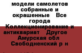 модели самолетов собранные и окрашенные - Все города Коллекционирование и антиквариат » Другое   . Амурская обл.,Свободненский р-н